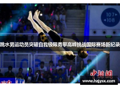 跳水男运动员突破自我极限勇攀高峰挑战国际赛场新纪录